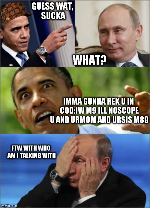 Today's Internet be like... | GUESS WAT, SUCKA; WHAT? IMMA GUNNA REK U IN COD:IW M9 ILL NOSCOPE U AND URMOM AND URSIS M89; FTW WITH WHO AM I TALKING WITH | image tagged in obama v putin,youtubers,internet,youtube,cod,so true memes | made w/ Imgflip meme maker
