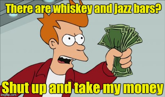 There are whiskey and jazz bars? Shut up and take my money | made w/ Imgflip meme maker