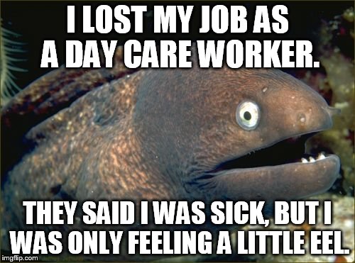 That's a moray for you | I LOST MY JOB AS A DAY CARE WORKER. THEY SAID I WAS SICK, BUT I WAS ONLY FEELING A LITTLE EEL. | image tagged in memes,bad joke eel | made w/ Imgflip meme maker