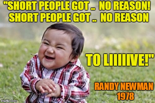 Song Meme of the Day | "SHORT PEOPLE GOT ..  NO REASON!  SHORT PEOPLE GOT ..  NO REASON; TO LIIIIIVE!"; RANDY NEWMAN  1978 | image tagged in memes,evil toddler | made w/ Imgflip meme maker