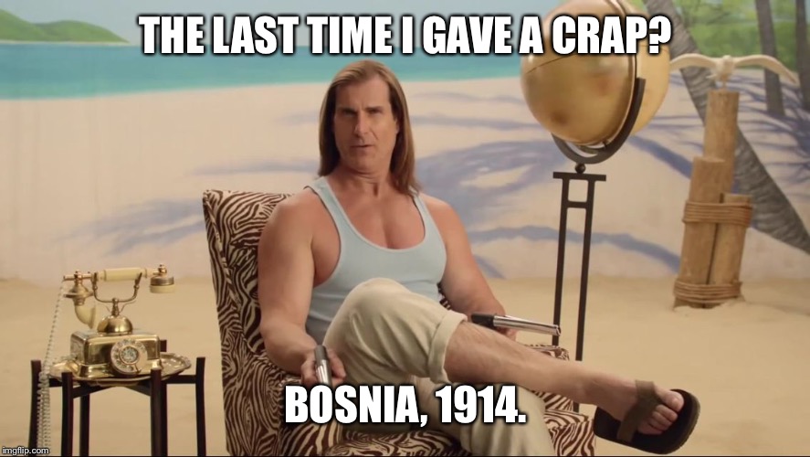 Fabio tells you the last time he gave a crap.  | THE LAST TIME I GAVE A CRAP? BOSNIA, 1914. | image tagged in fabio discussing,i don't care,i don't give a shit | made w/ Imgflip meme maker
