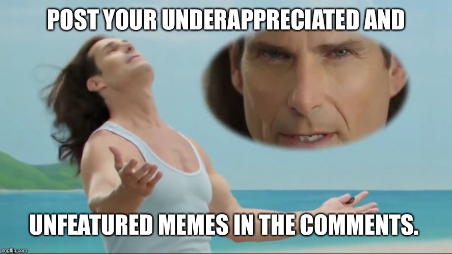 We all have those memes that didn't feature.  Let's get them out there!  Leave them in the comments. Limit yourself to 5.  | POST YOUR UNDERAPPRECIATED AND; UNFEATURED MEMES IN THE COMMENTS. | image tagged in more fabio,page 9,featured | made w/ Imgflip meme maker