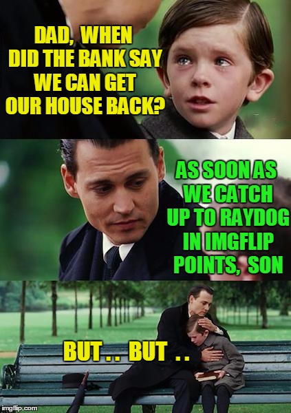 Better get used to eating at the soup kitchen,  kid!  LOL | DAD,  WHEN DID THE BANK SAY WE CAN GET OUR HOUSE BACK? AS SOON AS WE CATCH UP TO RAYDOG IN IMGFLIP POINTS,  SON; BUT . .  BUT  . . | image tagged in memes,finding neverland | made w/ Imgflip meme maker
