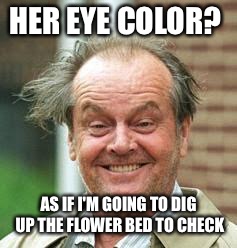 HER EYE COLOR? AS IF I'M GOING TO DIG UP THE FLOWER BED TO CHECK | made w/ Imgflip meme maker