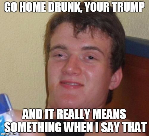 10 Guy | GO HOME DRUNK, YOUR TRUMP; AND IT REALLY MEANS SOMETHING WHEN I SAY THAT | image tagged in memes,10 guy,nevertrump,politicians,surprise,meme | made w/ Imgflip meme maker