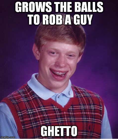 Bad Luck Brian Meme | GROWS THE BALLS TO ROB A GUY; GHETTO | image tagged in memes,bad luck brian | made w/ Imgflip meme maker