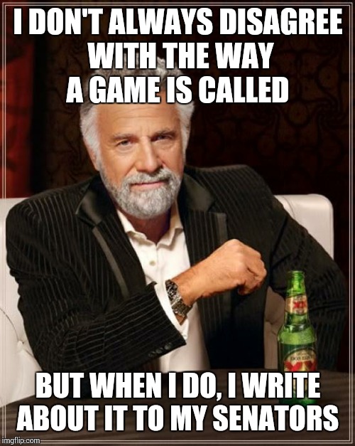 The Most Interesting Man In The World Meme | I DON'T ALWAYS DISAGREE WITH THE WAY A GAME IS CALLED BUT WHEN I DO, I WRITE ABOUT IT TO MY SENATORS | image tagged in memes,the most interesting man in the world | made w/ Imgflip meme maker