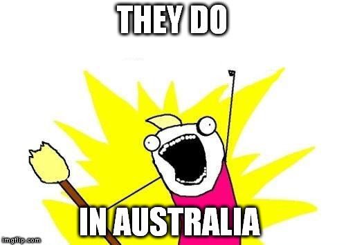 X All The Y Meme | THEY DO IN AUSTRALIA | image tagged in memes,x all the y | made w/ Imgflip meme maker
