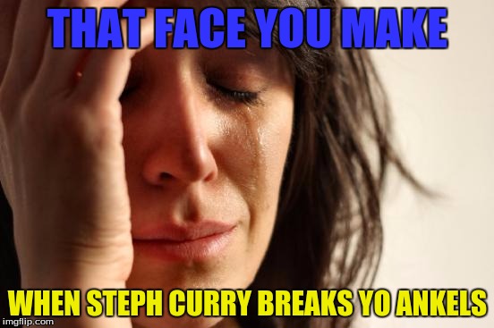 First World Problems Meme | THAT FACE YOU MAKE; WHEN STEPH CURRY BREAKS YO ANKELS | image tagged in memes,first world problems | made w/ Imgflip meme maker