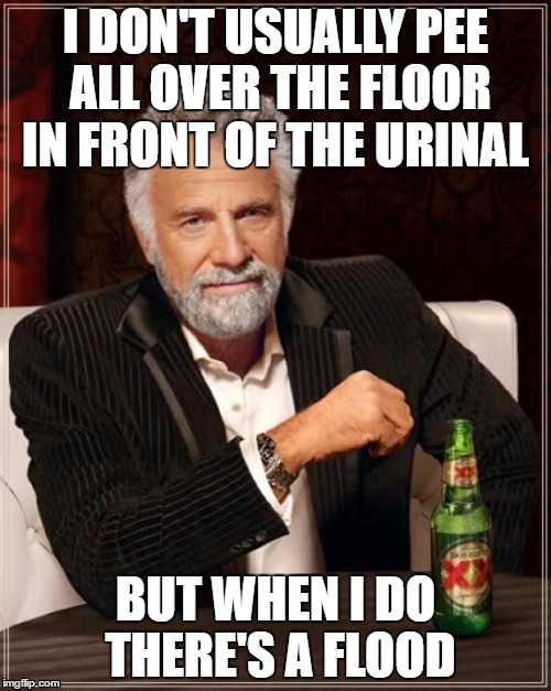 Every urinal I've seen there's been a puddle of pee in front of it | I DON'T USUALLY PEE ALL OVER THE FLOOR IN FRONT OF THE URINAL; BUT WHEN I DO THERE'S A FLOOD | image tagged in memes,the most interesting man in the world | made w/ Imgflip meme maker