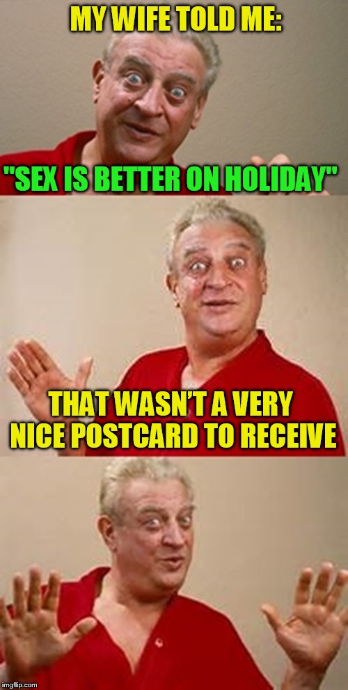 bad pun Dangerfield  | MY WIFE TOLD ME:; ''SEX IS BETTER ON HOLIDAY''; THAT WASN’T A VERY NICE POSTCARD TO RECEIVE | image tagged in bad pun dangerfield,funny memes,laughs,jokes,husband wife,funny | made w/ Imgflip meme maker