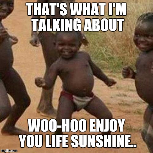 Third World Success Kid Meme | THAT'S WHAT I'M TALKING ABOUT; WOO-HOO ENJOY YOU LIFE SUNSHINE.. | image tagged in memes,third world success kid | made w/ Imgflip meme maker