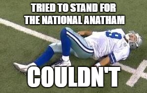 tony romo | TRIED TO STAND FOR THE NATIONAL ANATHAM; COULDN'T | image tagged in tony romo | made w/ Imgflip meme maker