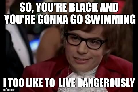 I Too Like To Live Dangerously Meme |  SO, YOU'RE BLACK AND YOU'RE GONNA GO SWIMMING; I TOO LIKE TO  LIVE DANGEROUSLY | image tagged in memes,i too like to live dangerously | made w/ Imgflip meme maker