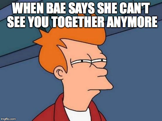 Futurama Fry | WHEN BAE SAYS SHE CAN'T SEE YOU TOGETHER ANYMORE | image tagged in memes,futurama fry | made w/ Imgflip meme maker