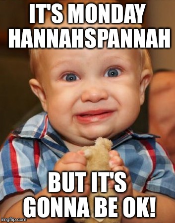 IT'S MONDAY HANNAHSPANNAH; BUT IT'S GONNA BE OK! | made w/ Imgflip meme maker