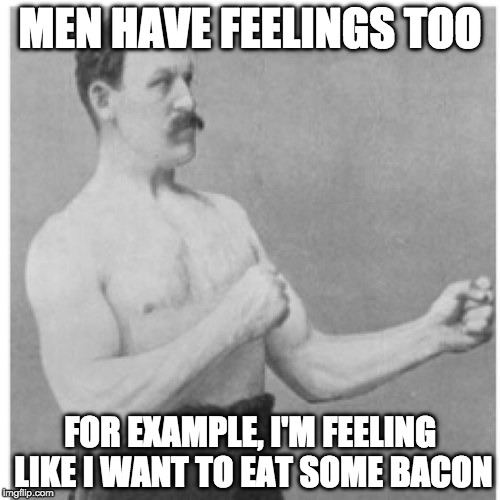 We feel too | MEN HAVE FEELINGS TOO; FOR EXAMPLE, I'M FEELING LIKE I WANT TO EAT SOME BACON | image tagged in memes,overly manly man,iwanttobebacon,bacon,feelings | made w/ Imgflip meme maker