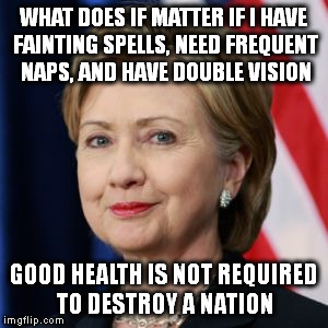 Scumbag Hillary Clinton | WHAT DOES IF MATTER IF I HAVE FAINTING SPELLS, NEED FREQUENT NAPS, AND HAVE DOUBLE VISION; GOOD HEALTH IS NOT REQUIRED TO DESTROY A NATION | image tagged in scumbag hillary clinton | made w/ Imgflip meme maker