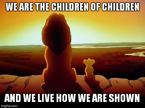 Lion King Meme | WE ARE THE CHILDREN OF CHILDREN; AND WE LIVE HOW WE ARE SHOWN | image tagged in memes,lion king | made w/ Imgflip meme maker