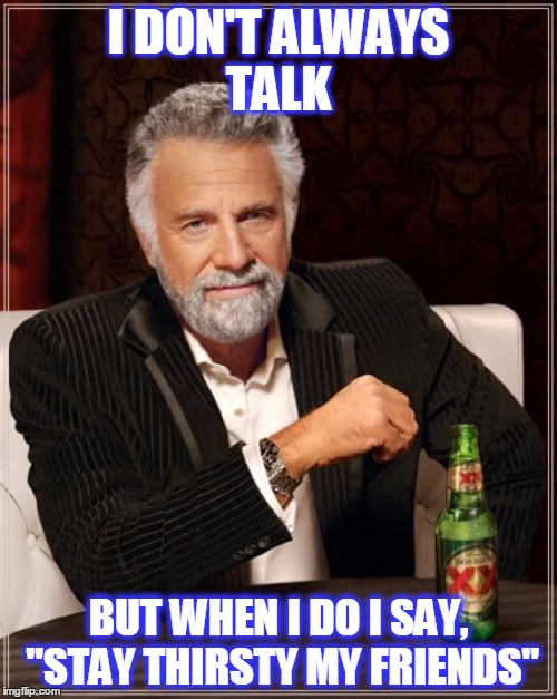 The Most Interesting Man In The World | I DON'T ALWAYS TALK; BUT WHEN I DO I SAY, "STAY THIRSTY MY FRIENDS" | image tagged in memes,the most interesting man in the world | made w/ Imgflip meme maker