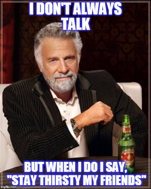 The Most Interesting Man In The World Meme | I DON'T ALWAYS TALK; BUT WHEN I DO I SAY, "STAY THIRSTY MY FRIENDS" | image tagged in memes,the most interesting man in the world | made w/ Imgflip meme maker