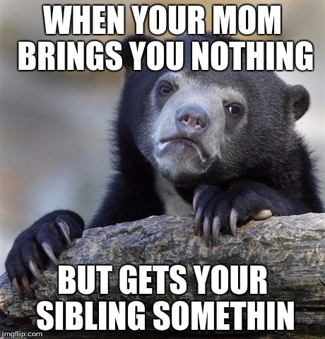 Confession Bear | WHEN YOUR MOM BRINGS YOU NOTHING; BUT GETS YOUR SIBLING SOMETHIN | image tagged in memes,confession bear | made w/ Imgflip meme maker