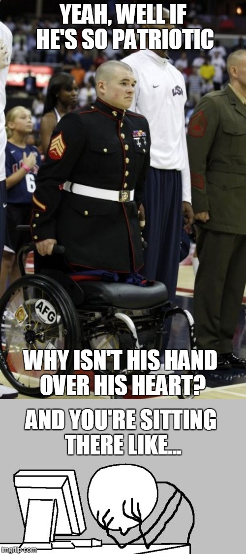 The stupidity you see on social media and reddit | YEAH, WELL IF HE'S SO PATRIOTIC; WHY ISN'T HIS HAND OVER HIS HEART? AND YOU'RE SITTING THERE LIKE... | image tagged in american flag,soldier,colin kaepernick,merica | made w/ Imgflip meme maker
