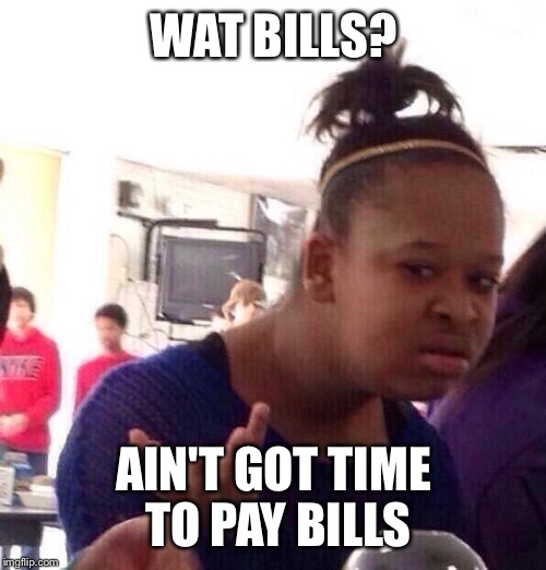Black Girl Wat Meme | WAT BILLS? AIN'T GOT TIME TO PAY BILLS | image tagged in memes,black girl wat | made w/ Imgflip meme maker
