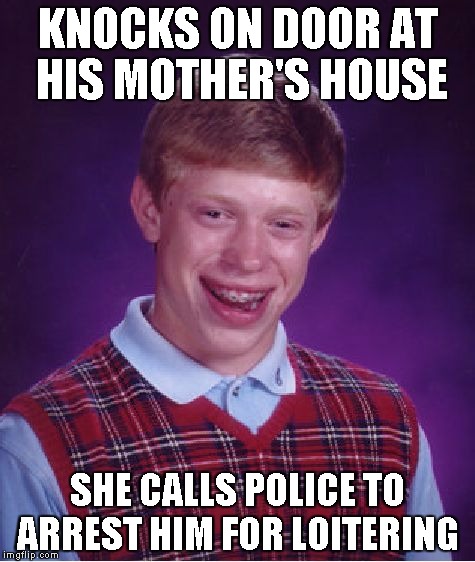 Bad Luck Brian Meme | KNOCKS ON DOOR AT HIS MOTHER'S HOUSE; SHE CALLS POLICE TO ARREST HIM FOR LOITERING | image tagged in memes,bad luck brian | made w/ Imgflip meme maker