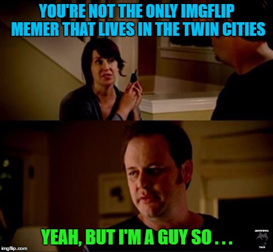 YOU'RE NOT THE ONLY IMGFLIP MEMER THAT LIVES IN THE TWIN CITIES YEAH, BUT I'M A GUY SO . . . | made w/ Imgflip meme maker
