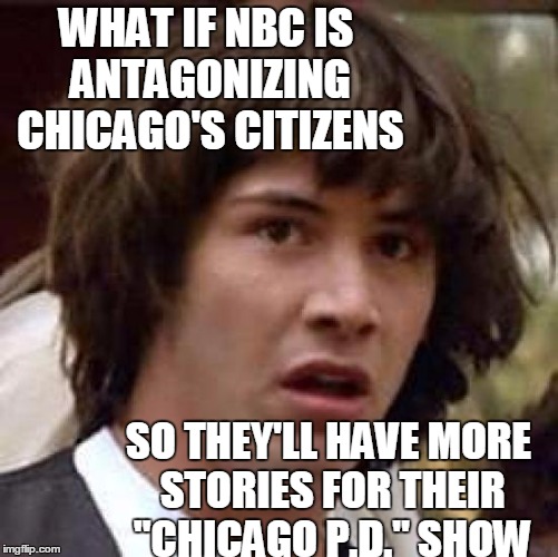 Conspiracy Keanu Meme | WHAT IF NBC IS ANTAGONIZING CHICAGO'S CITIZENS SO THEY'LL HAVE MORE STORIES FOR THEIR "CHICAGO P.D." SHOW | image tagged in memes,conspiracy keanu | made w/ Imgflip meme maker