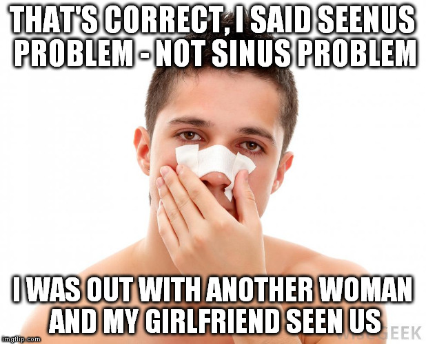 #girlfriendproblems  | THAT'S CORRECT, I SAID SEENUS PROBLEM - NOT SINUS PROBLEM; I WAS OUT WITH ANOTHER WOMAN AND MY GIRLFRIEND SEEN US | image tagged in funny memes,girl problems | made w/ Imgflip meme maker