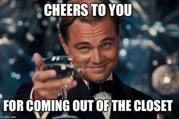 Leonardo Dicaprio Cheers Meme | CHEERS TO YOU FOR COMING OUT OF THE CLOSET | image tagged in memes,leonardo dicaprio cheers | made w/ Imgflip meme maker