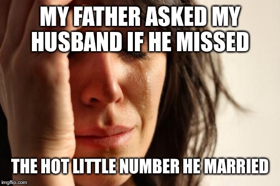 First World Problems Meme | MY FATHER ASKED MY HUSBAND IF HE MISSED THE HOT LITTLE NUMBER HE MARRIED | image tagged in memes,first world problems | made w/ Imgflip meme maker