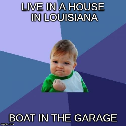 Success Kid | LIVE IN A HOUSE IN LOUISIANA; BOAT IN THE GARAGE | image tagged in memes,success kid | made w/ Imgflip meme maker