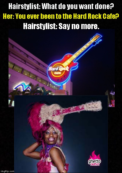 Meanwhile, at the Beauty Salon.... | Hairstylist: What do you want done? Her: You ever been to the Hard Rock Cafe? Hairstylist: Say no more. | image tagged in funny memes,hairstyle,hair,ratchet,memes,meme | made w/ Imgflip meme maker
