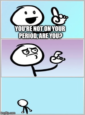 YOU'RE NOT ON YOUR PERIOD, ARE YOU? | made w/ Imgflip meme maker