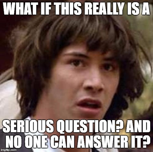 Conspiracy Keanu Meme | WHAT IF THIS REALLY IS A SERIOUS QUESTION? AND NO ONE CAN ANSWER IT? | image tagged in memes,conspiracy keanu | made w/ Imgflip meme maker