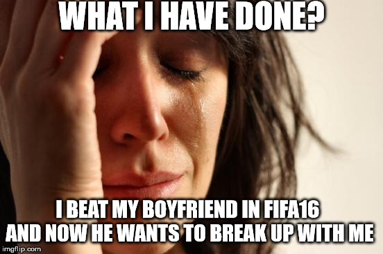 First World Problems Meme | WHAT I HAVE DONE? I BEAT MY BOYFRIEND IN FIFA16 AND NOW HE WANTS TO BREAK UP WITH ME | image tagged in memes,first world problems | made w/ Imgflip meme maker