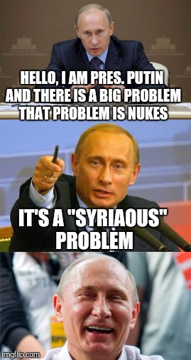 Our Lord Punny Putin | HELLO, I AM PRES. PUTIN AND THERE IS A BIG PROBLEM THAT PROBLEM IS NUKES; IT'S A "SYRIAOUS" PROBLEM | image tagged in memes,putin,puns,syria | made w/ Imgflip meme maker
