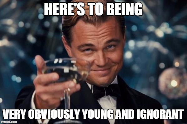 Leonardo Dicaprio Cheers Meme | HERE'S TO BEING VERY OBVIOUSLY YOUNG AND IGNORANT | image tagged in memes,leonardo dicaprio cheers | made w/ Imgflip meme maker