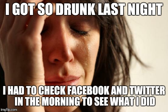 First World Problems | I GOT SO DRUNK LAST NIGHT; I HAD TO CHECK FACEBOOK AND TWITTER IN THE MORNING TO SEE WHAT I DID | image tagged in memes,first world problems | made w/ Imgflip meme maker
