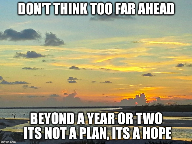 tide river sunset | DON'T THINK TOO FAR AHEAD; BEYOND A YEAR OR TWO ITS NOT A PLAN, ITS A HOPE | image tagged in tide river sunset | made w/ Imgflip meme maker