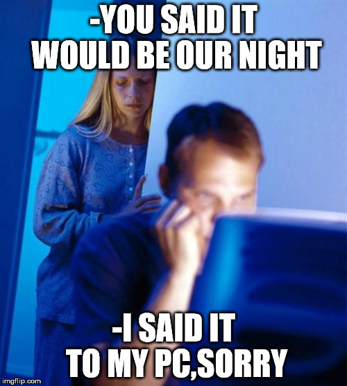 Redditor's Wife | -YOU SAID IT WOULD BE OUR NIGHT; -I SAID IT TO MY PC,SORRY | image tagged in memes,redditors wife | made w/ Imgflip meme maker