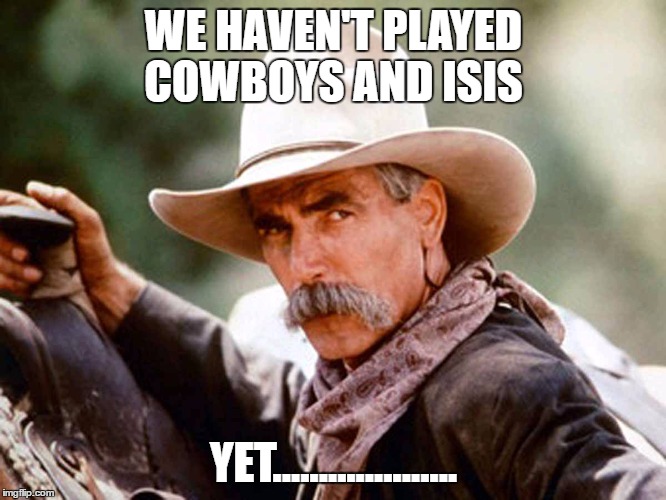 Sam Elliott Cowboy | WE HAVEN'T PLAYED COWBOYS AND ISIS; YET.................... | image tagged in sam elliott cowboy | made w/ Imgflip meme maker