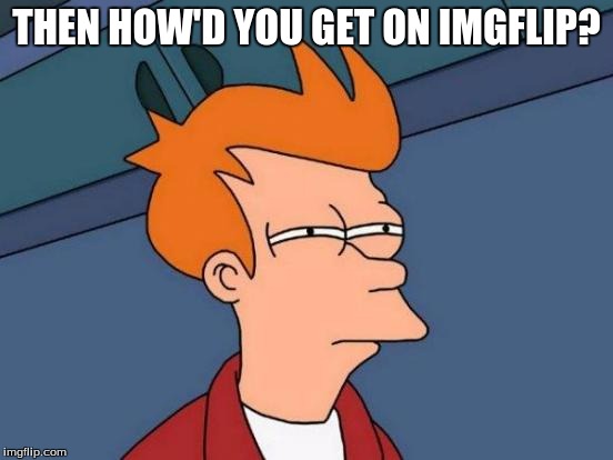 Futurama Fry Meme | THEN HOW'D YOU GET ON IMGFLIP? | image tagged in memes,futurama fry | made w/ Imgflip meme maker