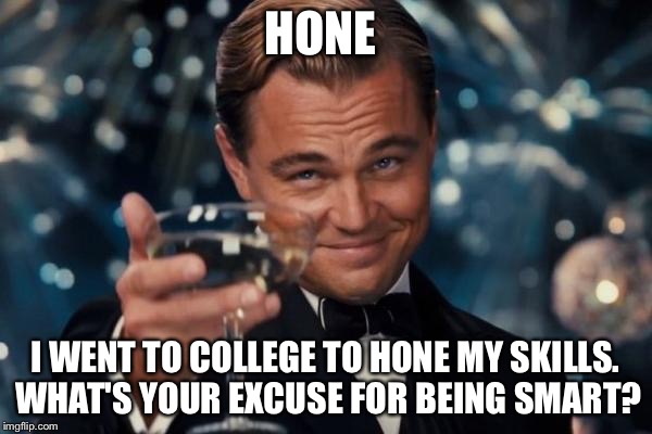 Leonardo Dicaprio Cheers Meme | HONE; I WENT TO COLLEGE TO HONE MY SKILLS. WHAT'S YOUR EXCUSE FOR BEING SMART? | image tagged in memes,leonardo dicaprio cheers | made w/ Imgflip meme maker