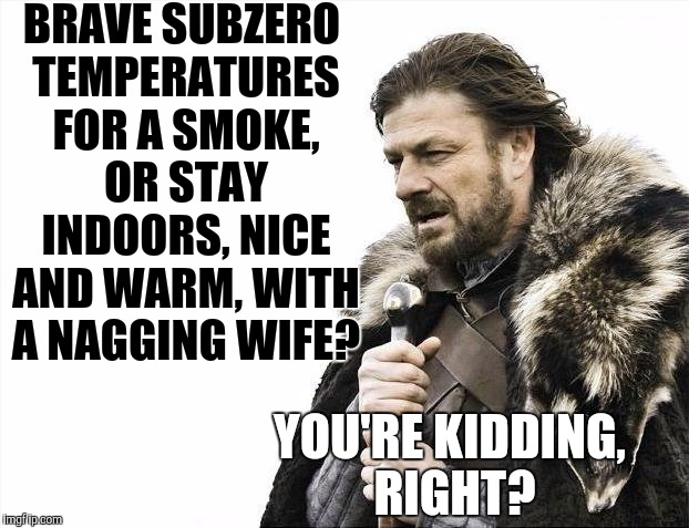 10 years ago, ex got mad and said I had to smoke outside. It was fine, unless she decided to come out and nag | BRAVE SUBZERO TEMPERATURES FOR A SMOKE, OR STAY INDOORS, NICE AND WARM, WITH A NAGGING WIFE? YOU'RE KIDDING, RIGHT? | image tagged in memes,brace yourselves x is coming,smoking | made w/ Imgflip meme maker