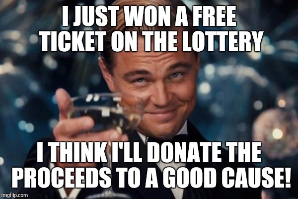 Gamblings like meming you get hooked! | I JUST WON A FREE TICKET ON THE LOTTERY; I THINK I'LL DONATE THE PROCEEDS TO A GOOD CAUSE! | image tagged in memes,leonardo dicaprio cheers | made w/ Imgflip meme maker