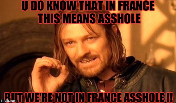 One Does Not Simply | U DO KNOW THAT IN FRANCE THIS MEANS ASSHOLE; BUT WE'RE NOT IN FRANCE ASSHOLE !! | image tagged in memes,one does not simply | made w/ Imgflip meme maker